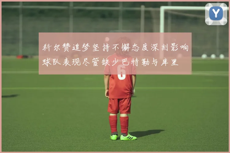 科尔赞追梦坚持不懈态度深刻影响球队表现尽管缺少巴特勒与库里