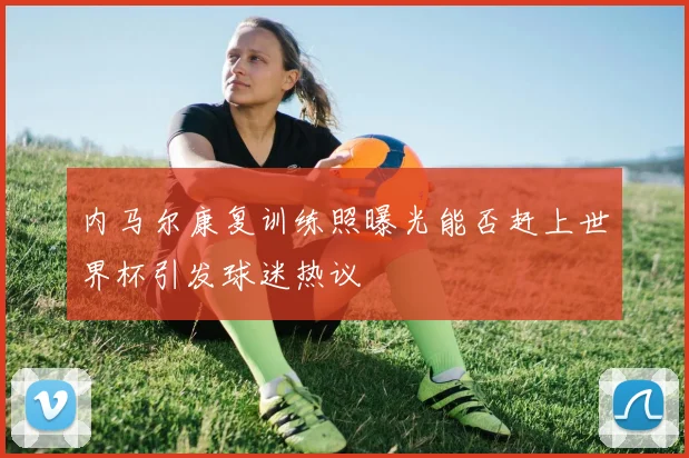 内马尔康复训练照曝光能否赶上世界杯引发球迷热议
