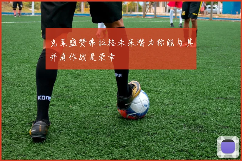 克莱盛赞弗拉格未来潜力称能与其并肩作战是荣幸