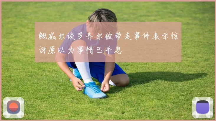 鲍威尔谈罗齐尔被带走事件表示惊讶原以为事情已平息