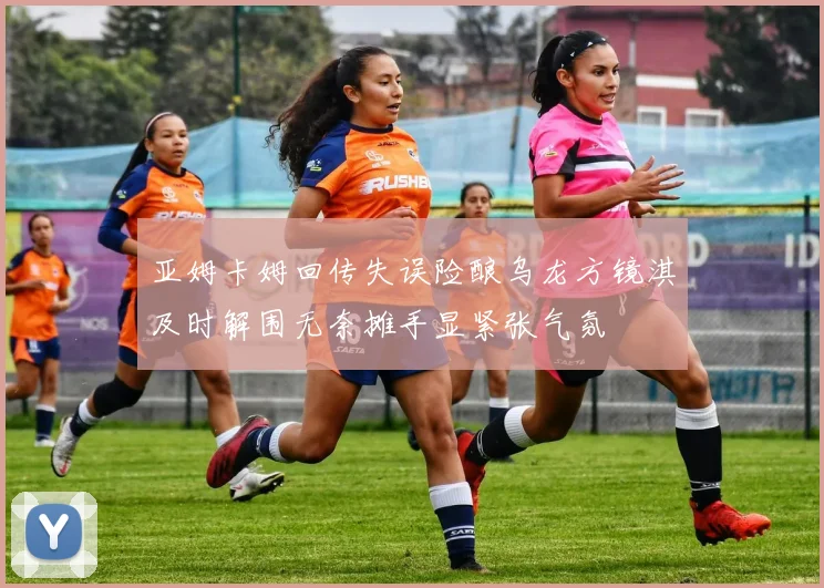 亚姆卡姆回传失误险酿乌龙方镜淇及时解围无奈摊手显紧张气氛