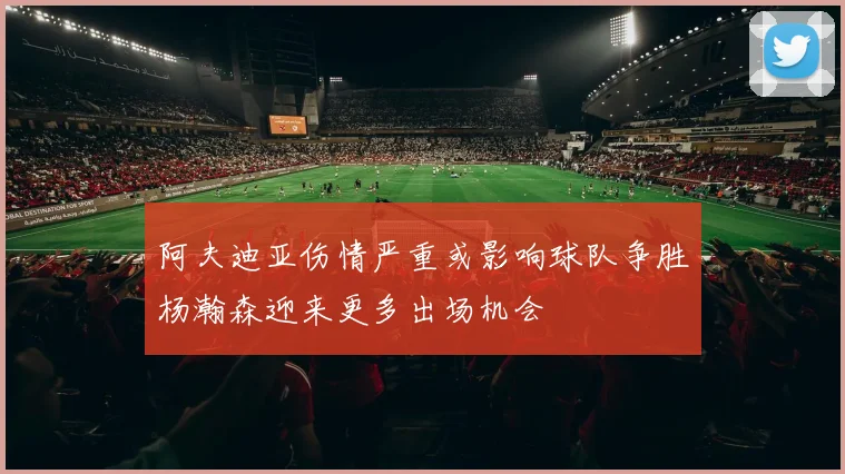 阿夫迪亚伤情严重或影响球队争胜杨瀚森迎来更多出场机会
