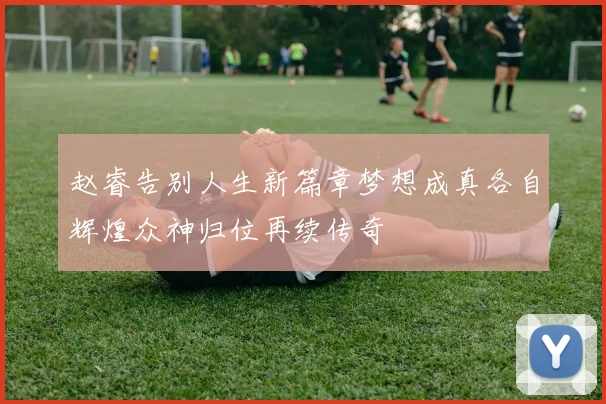 赵睿告别人生新篇章梦想成真各自辉煌众神归位再续传奇