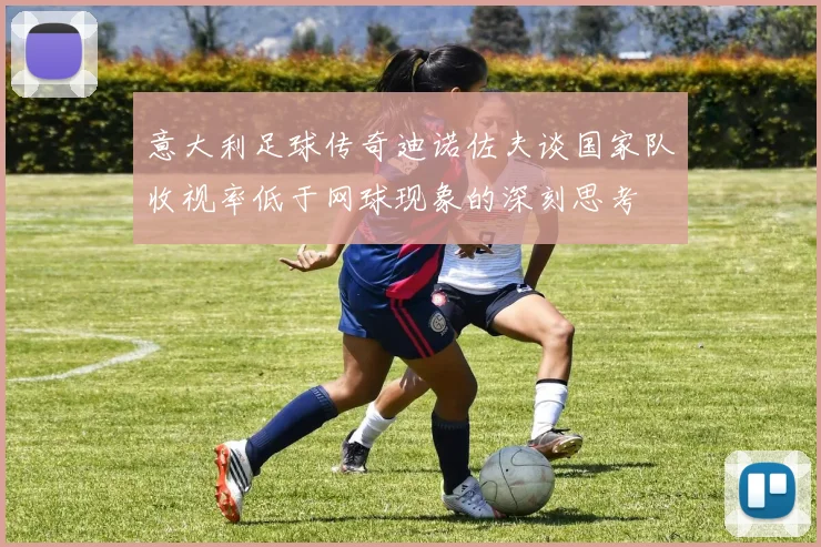 意大利足球传奇迪诺佐夫谈国家队收视率低于网球现象的深刻思考