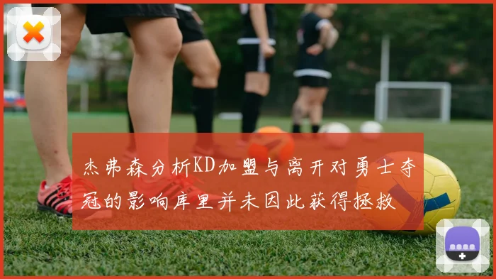 杰弗森分析KD加盟与离开对勇士夺冠的影响库里并未因此获得拯救