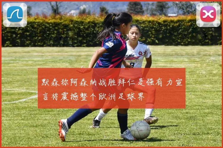 默森称阿森纳战胜拜仁是强有力宣言将震撼整个欧洲足球界