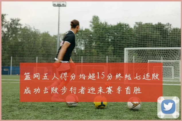篮网五人得分均超15分终结七连败成功击败步行者迎来赛季首胜
