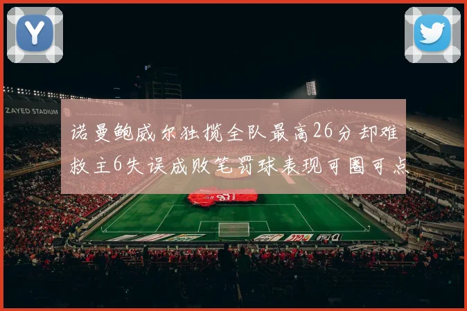 诺曼鲍威尔独揽全队最高26分却难救主6失误成败笔罚球表现可圈可点