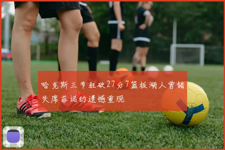 哈克斯三节狂砍27分7篮板湖人曾错失席菲诺的遗憾重现