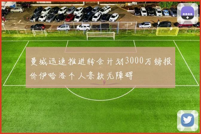 曼城迅速推进转会计划3000万镑报价伊哈洛个人条款无障碍