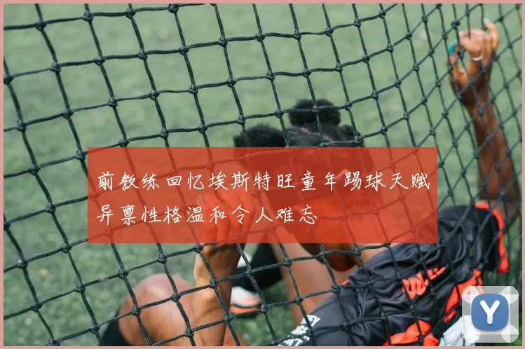 前教练回忆埃斯特旺童年踢球天赋异禀性格温和令人难忘