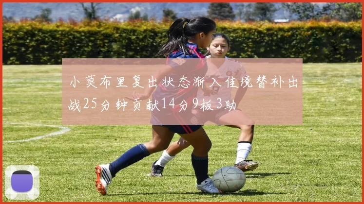 小莫布里复出状态渐入佳境替补出战25分钟贡献14分9板3助
