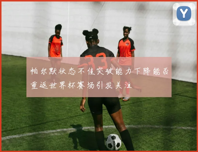 帕尔默状态不佳突破能力下降能否重返世界杯赛场引发关注
